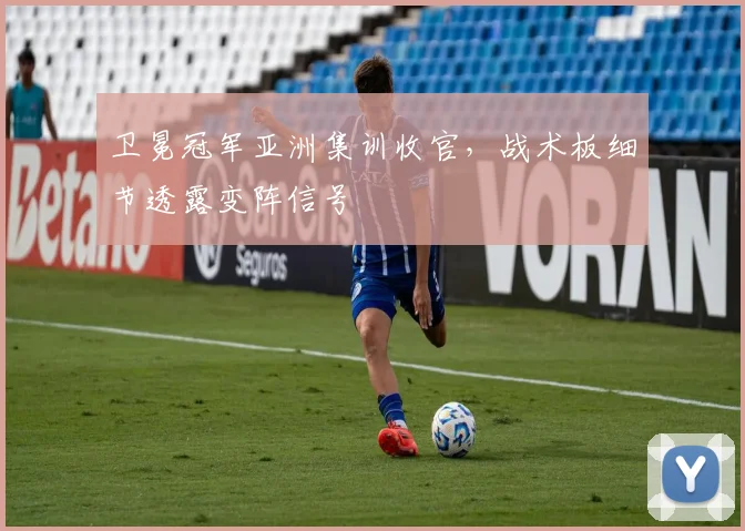 卫冕冠军亚洲集训收官，战术板细节透露变阵信号