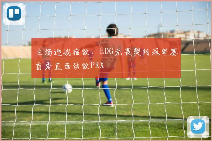 主场迎战宿敌，EDG无畏契约冠军赛首秀直面劲敌PRX