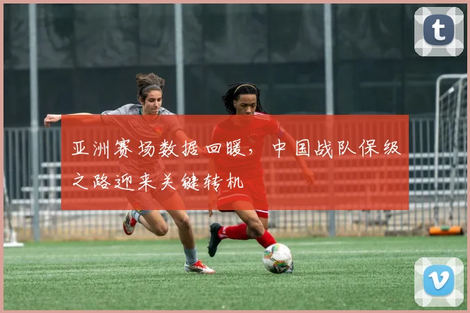 亚洲赛场数据回暖，中国战队保级之路迎来关键转机