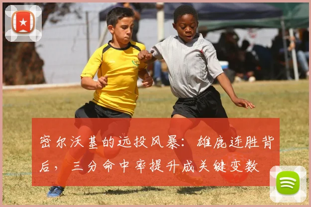 密尔沃基的远投风暴：雄鹿连胜背后，三分命中率提升成关键变数