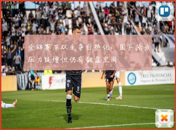 全锦赛混双竞争白热化，国乒抢分压力陡增但仍有翻盘空间