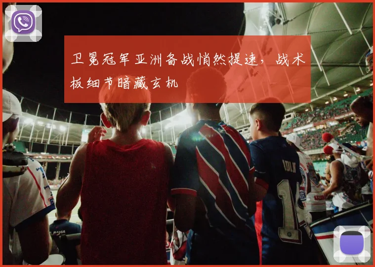 卫冕冠军亚洲备战悄然提速，战术板细节暗藏玄机