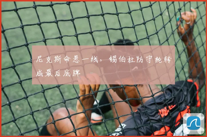 尼克斯命悬一线，锡伯杜防守轮转成最后底牌