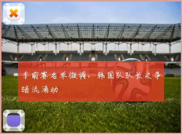 季前赛名单微调，韩国队队长之争暗流涌动