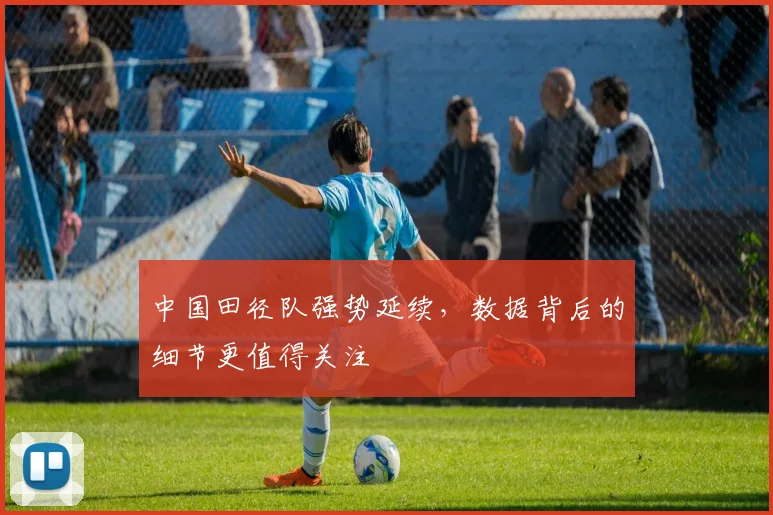 中国田径队强势延续，数据背后的细节更值得关注