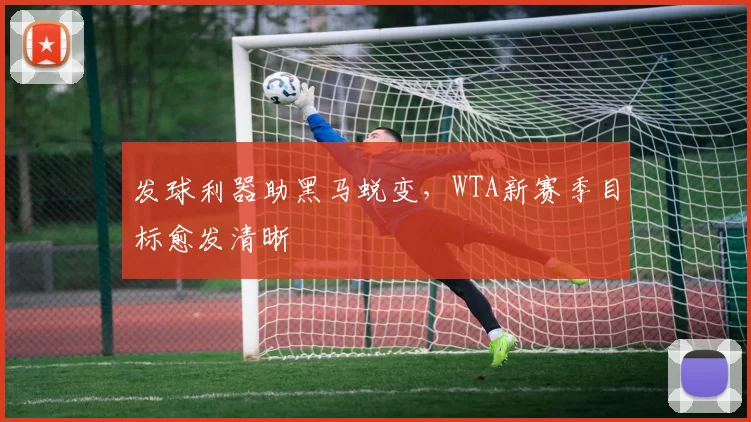 发球利器助黑马蜕变，WTA新赛季目标愈发清晰