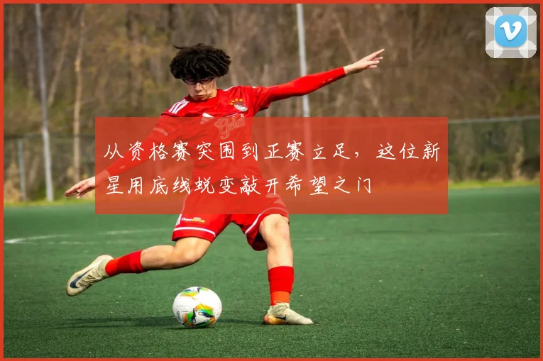 从资格赛突围到正赛立足，这位新星用底线蜕变敲开希望之门