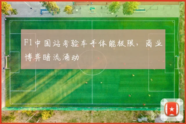 F1中国站考验车手体能极限，商业博弈暗流涌动