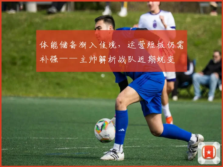 体能储备渐入佳境，运营短板仍需补强——主帅解析战队近期蜕变