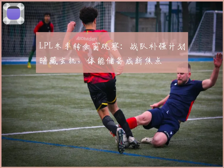 LPL冬季转会窗观察：战队补强计划暗藏玄机，体能储备成新焦点