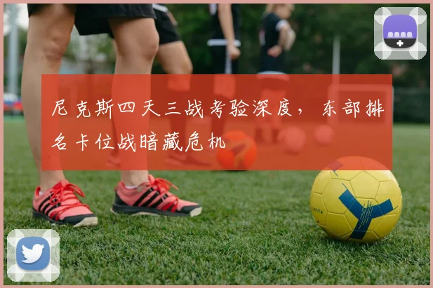 尼克斯四天三战考验深度，东部排名卡位战暗藏危机