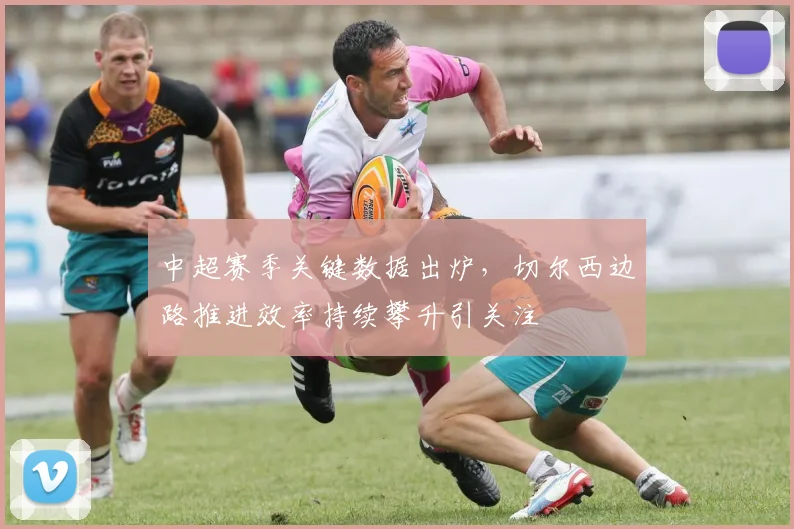 中超赛季关键数据出炉，切尔西边路推进效率持续攀升引关注