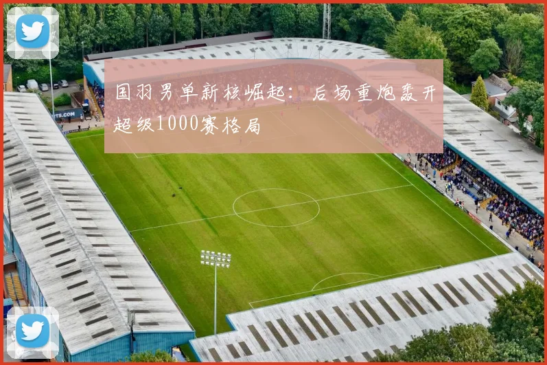 国羽男单新核崛起：后场重炮轰开超级1000赛格局