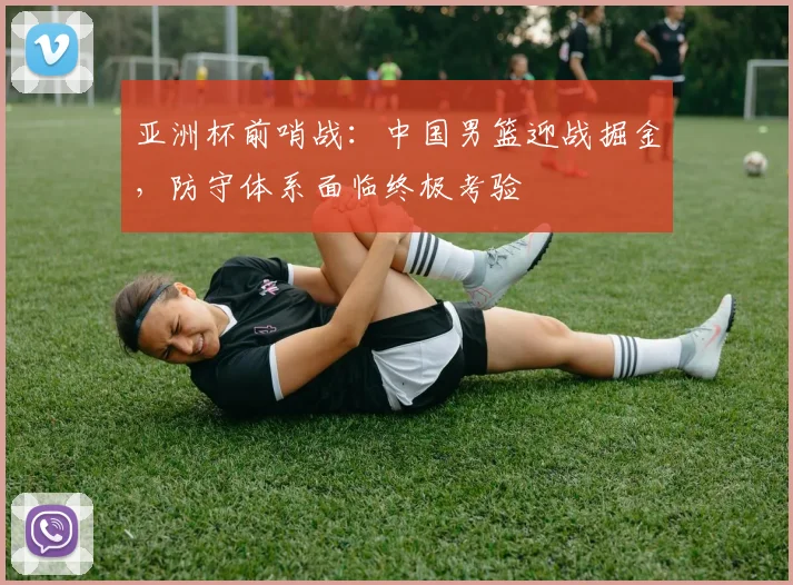 亚洲杯前哨战：中国男篮迎战掘金，防守体系面临终极考验