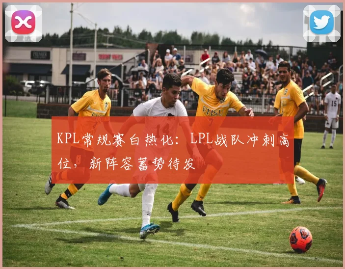 KPL常规赛白热化：LPL战队冲刺高位，新阵容蓄势待发