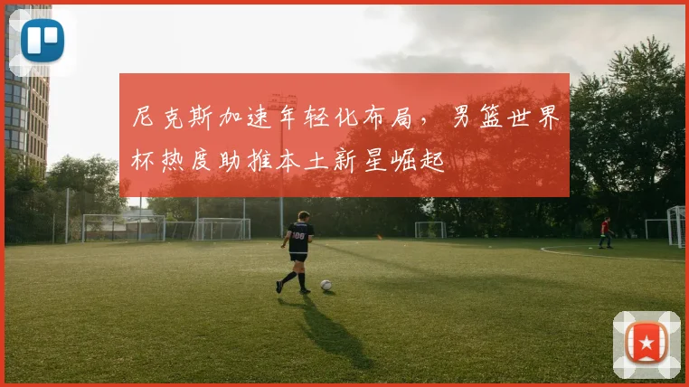 尼克斯加速年轻化布局，男篮世界杯热度助推本土新星崛起