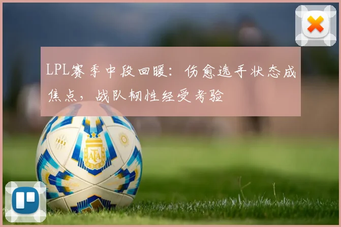 LPL赛季中段回暖：伤愈选手状态成焦点，战队韧性经受考验