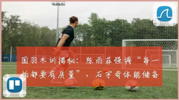 国羽冬训揭秘：陈雨菲强调“每一拍都要有质量”，石宇奇体能储备创个人新高