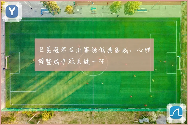 卫冕冠军亚洲赛场低调备战，心理调整成夺冠关键一环