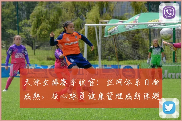 天津女排赛季收官：拦网体系日渐成熟，核心球员健康管理成新课题