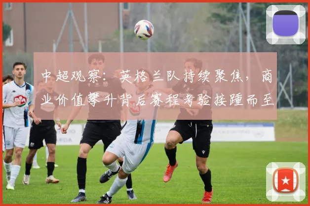中超观察：英格兰队持续聚焦，商业价值攀升背后赛程考验接踵而至