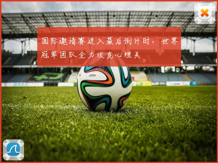 国际邀请赛进入最后倒计时，世界冠军团队全力攻克心理关