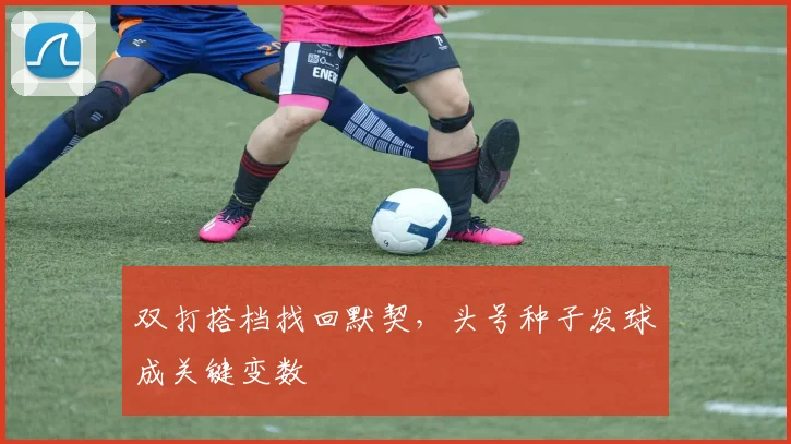双打搭档找回默契，头号种子发球成关键变数