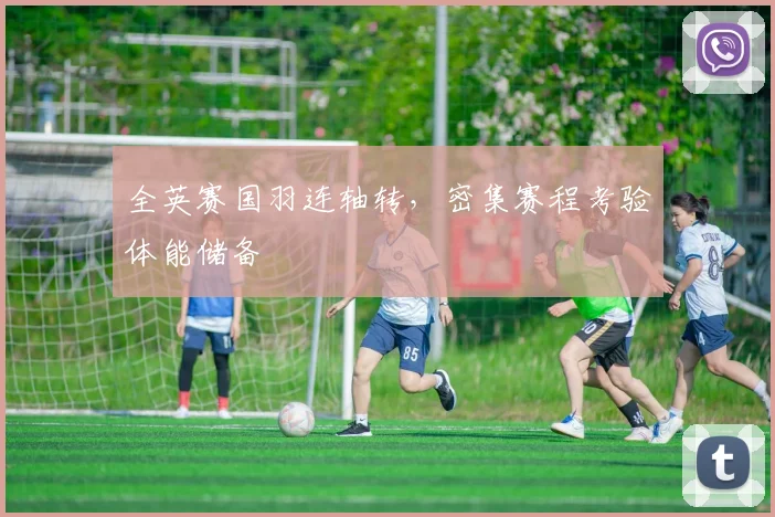 全英赛国羽连轴转，密集赛程考验体能储备