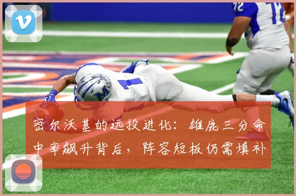密尔沃基的远投进化：雄鹿三分命中率飙升背后，阵容短板仍需填补