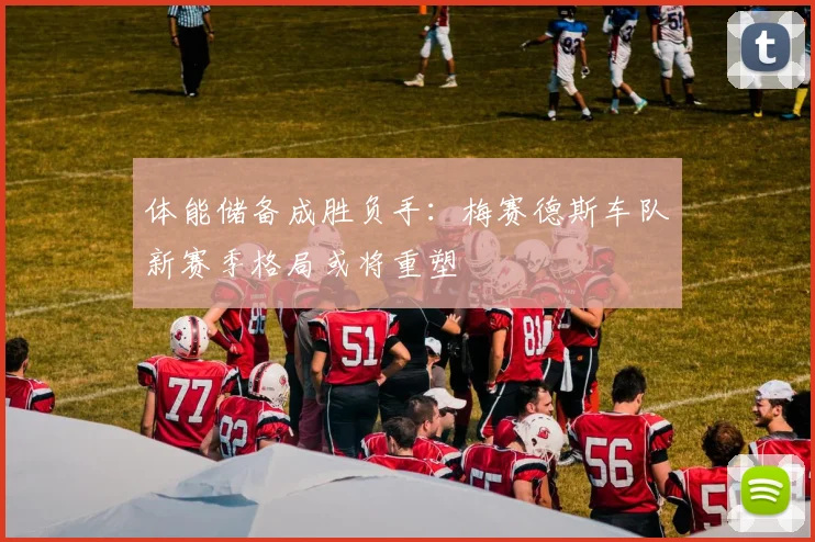 体能储备成胜负手：梅赛德斯车队新赛季格局或将重塑