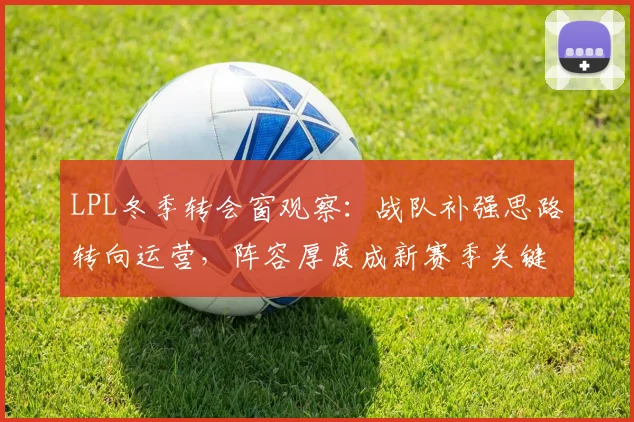 LPL冬季转会窗观察：战队补强思路转向运营，阵容厚度成新赛季关键变量