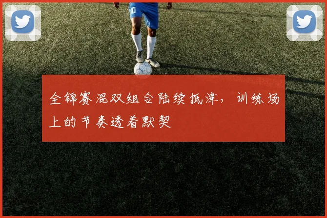 全锦赛混双组合陆续抵津，训练场上的节奏透着默契