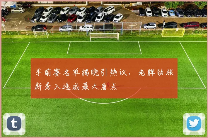 季前赛名单揭晓引热议，老牌劲旅新秀入选成最大看点