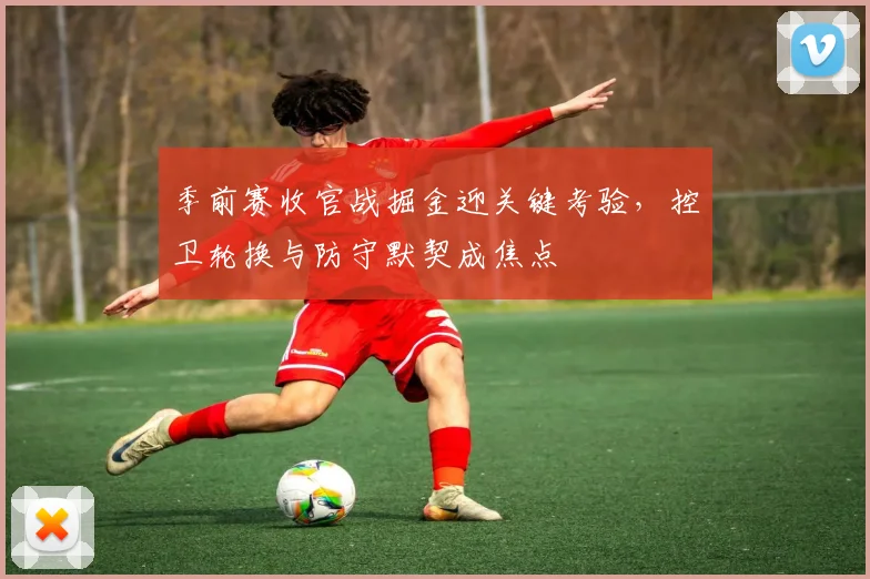 季前赛收官战掘金迎关键考验，控卫轮换与防守默契成焦点