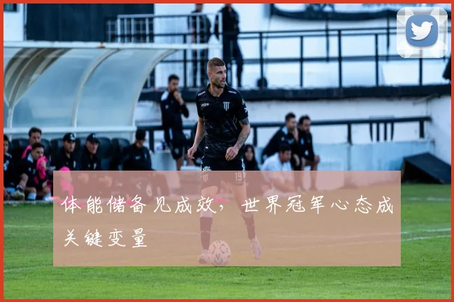 体能储备见成效，世界冠军心态成关键变量
