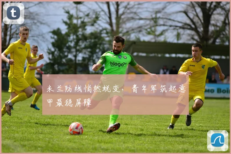米兰防线悄然蜕变，青年军筑起意甲最稳屏障