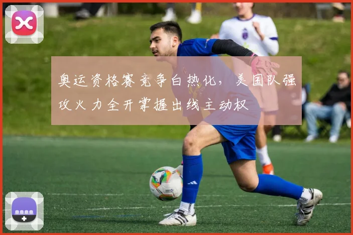 奥运资格赛竞争白热化，美国队强攻火力全开掌握出线主动权