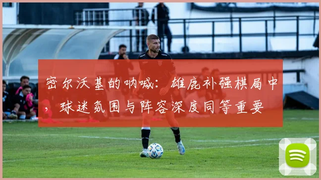 密尔沃基的呐喊：雄鹿补强棋局中，球迷氛围与阵容深度同等重要