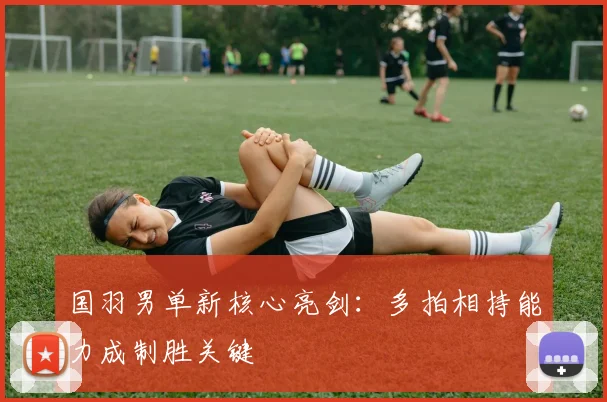国羽男单新核心亮剑：多拍相持能力成制胜关键