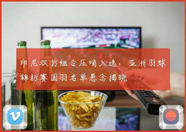 印尼双打组合压哨入选，亚洲羽球锦标赛国羽名单悬念揭晓